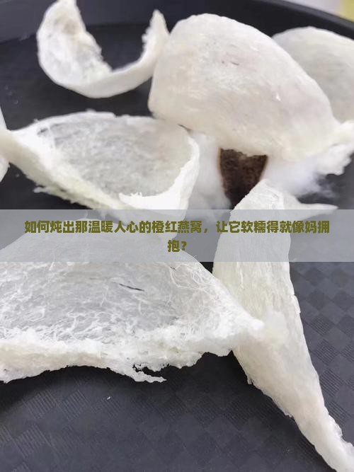 如何炖出那温暖人心的橙红燕窝，让它软糯得就像妈拥抱？