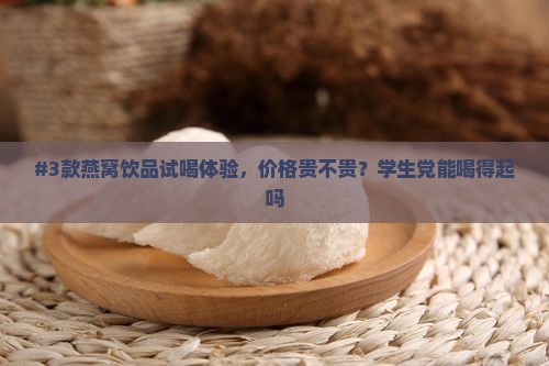 #3款燕窝饮品试喝体验，价格贵不贵？学生党能喝得起吗