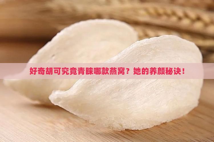 好奇胡可究竟青睐哪款燕窝？她的养颜秘诀！