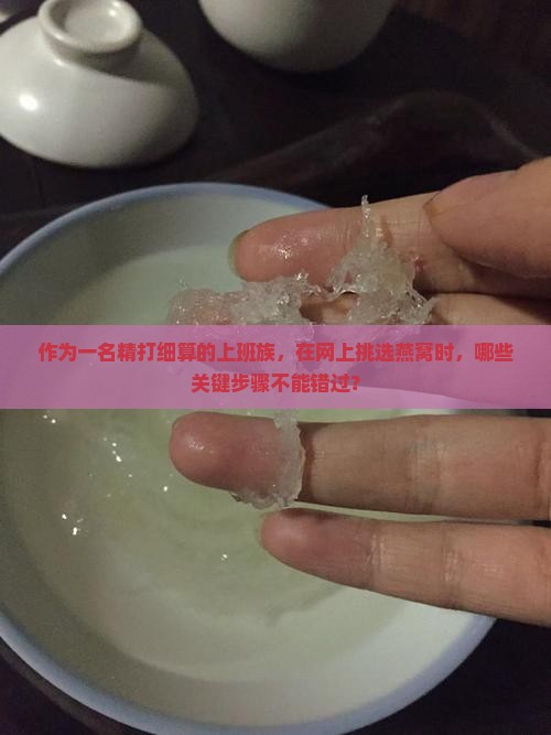 作为一名精打细算的上班族，在网上挑选燕窝时，哪些关键步骤不能错过？