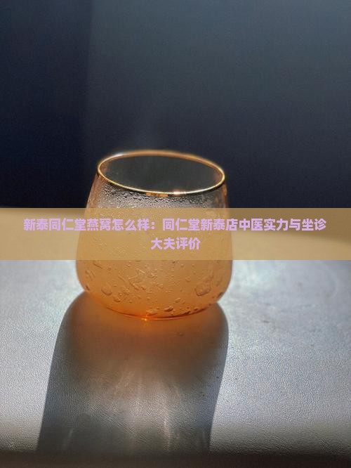新泰同仁堂燕窝怎么样：同仁堂新泰店中医实力与坐诊大夫评价