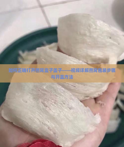 如何正确打开燕窝盒子盖子——视频详解燕窝包装步骤与开盖方法