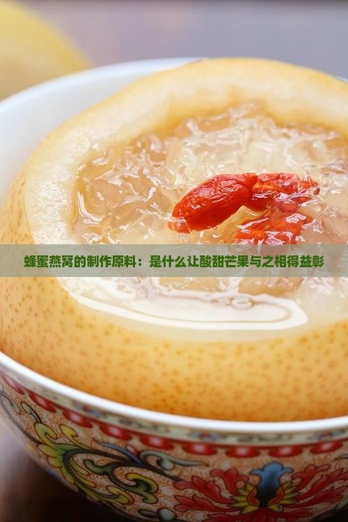 蜂蜜燕窝的制作原料：是什么让酸甜芒果与之相得益彰
