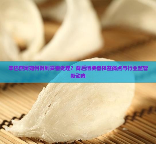 辛巴燕窝如何得到妥善处理？背后消费者权益痛点与行业监管新动向