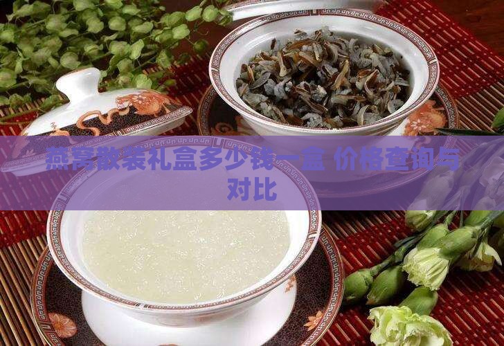 燕窝散装礼盒多少钱一盒 价格查询与对比