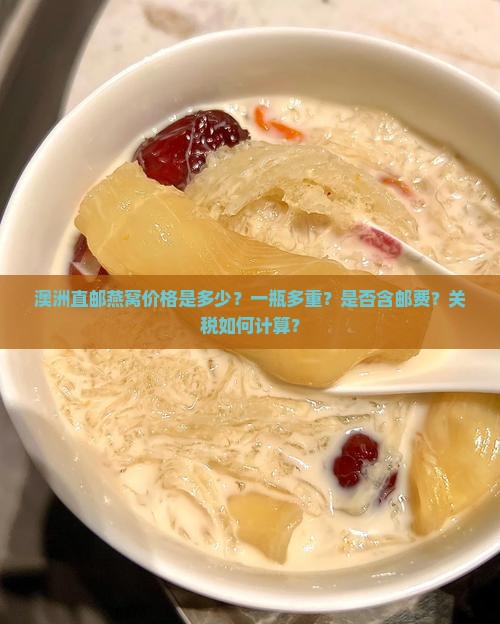 澳洲直邮燕窝价格是多少？一瓶多重？是否含邮费？关税如何计算？