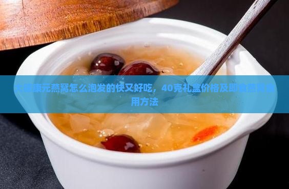 大德康元燕窝怎么泡发的快又好吃，40克礼盒价格及即食燕窝食用方法