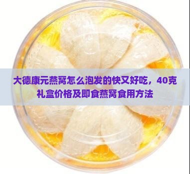 大德康元燕窝怎么泡发的快又好吃，40克礼盒价格及即食燕窝食用方法