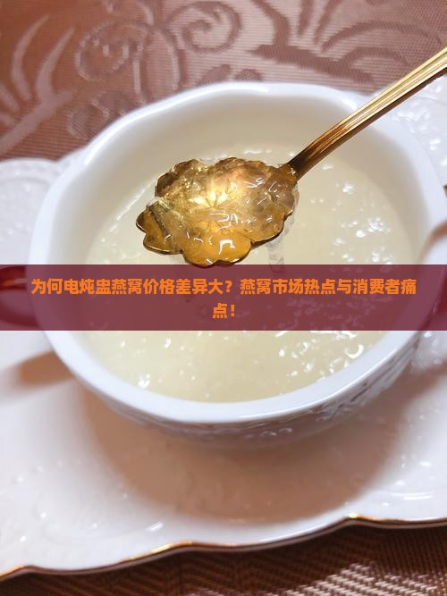 为何电炖盅燕窝价格差异大？燕窝市场热点与消费者痛点！