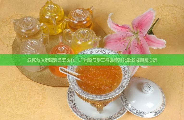 亚克力注塑燕窝盒怎么样：广州湛江手工与注塑对比及安装使用心得