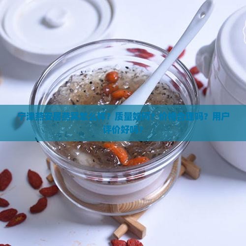 宁津燕安居燕窝怎么样？质量如何？价格合理吗？用户评价好吗？