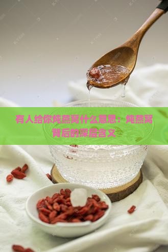 有人给你炖燕窝什么意思：炖燕窝背后的深层含义