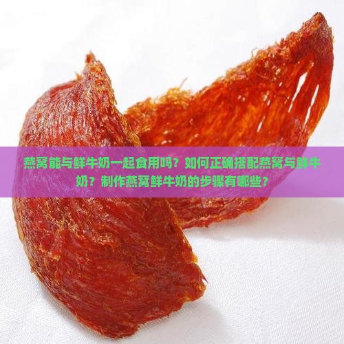 燕窝能与鲜牛奶一起食用吗？如何正确搭配燕窝与鲜牛奶？制作燕窝鲜牛奶的步骤有哪些？