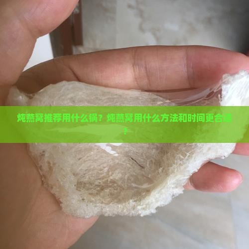 炖燕窝推荐用什么锅？炖燕窝用什么方法和时间更合适？