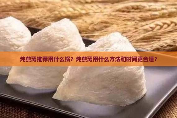 炖燕窝推荐用什么锅？炖燕窝用什么方法和时间更合适？