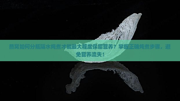燕窝如何分瓶隔水炖煮才能最大程度保留营养？掌握正确炖煮步骤，避免营养流失！