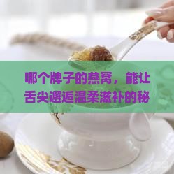 哪个牌子的燕窝，能让舌尖邂逅温柔滋补的秘密？