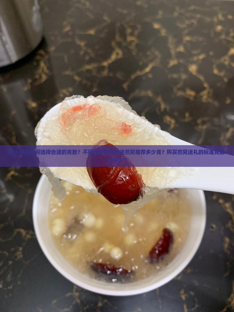 送人燕窝如何选择合适的克数？不同场合和对象送燕窝推荐多少克？购买燕窝送礼的标准克数是多少？