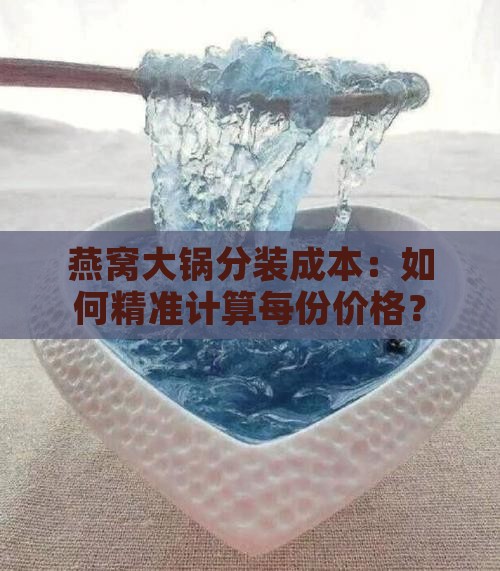 燕窝大锅分装成本：如何精准计算每份价格？