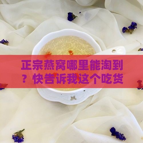 正宗燕窝哪里能淘到？快告诉我这个吃货！