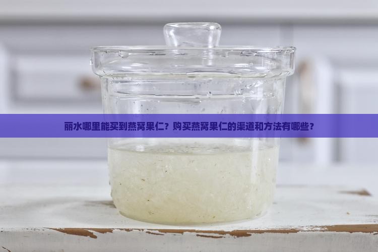 丽水哪里能买到燕窝果仁？购买燕窝果仁的渠道和方法有哪些？