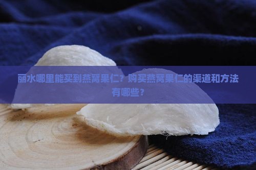 丽水哪里能买到燕窝果仁？购买燕窝果仁的渠道和方法有哪些？