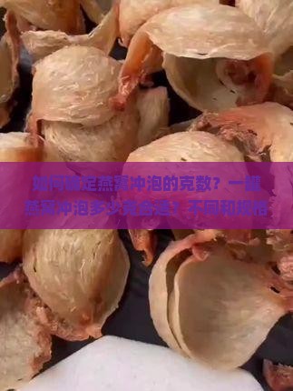 如何确定燕窝冲泡的克数？一罐燕窝冲泡多少克合适？不同和规格的燕窝如何准确计算冲泡量？