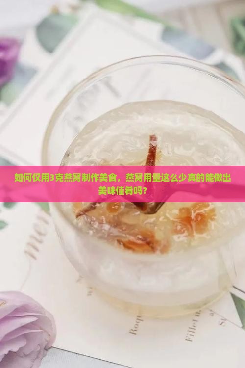 如何仅用3克燕窝制作美食，燕窝用量这么少真的能做出美味佳肴吗？