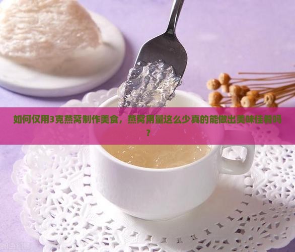 如何仅用3克燕窝制作美食，燕窝用量这么少真的能做出美味佳肴吗？