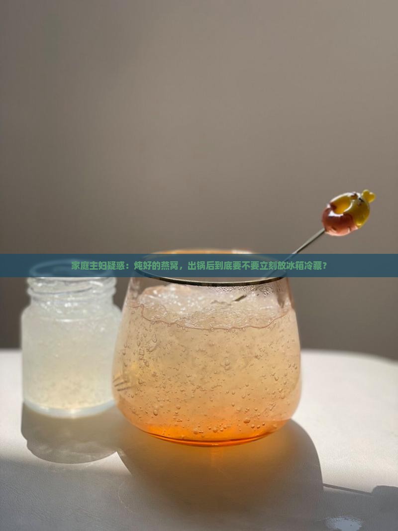 家庭主妇疑惑：炖好的燕窝，出锅后到底要不要立刻放冰箱冷藏？