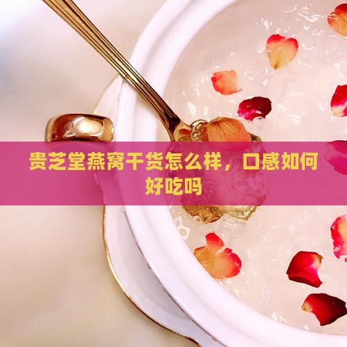 贵芝堂燕窝干货怎么样，口感如何好吃吗