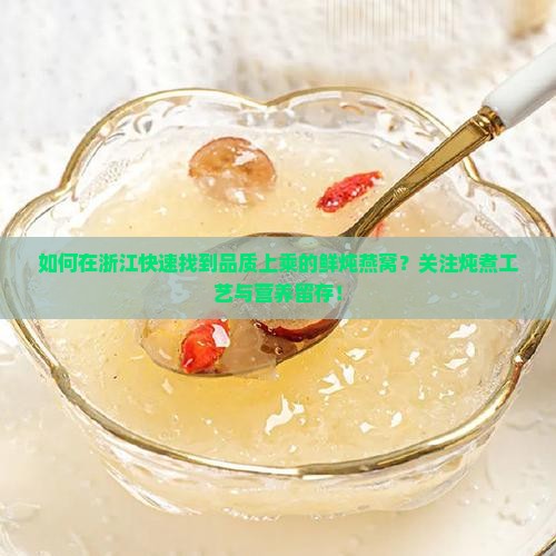 如何在浙江快速找到品质上乘的鲜炖燕窝？关注炖煮工艺与营养留存！