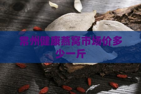 常州健康燕窝市场价多少一斤