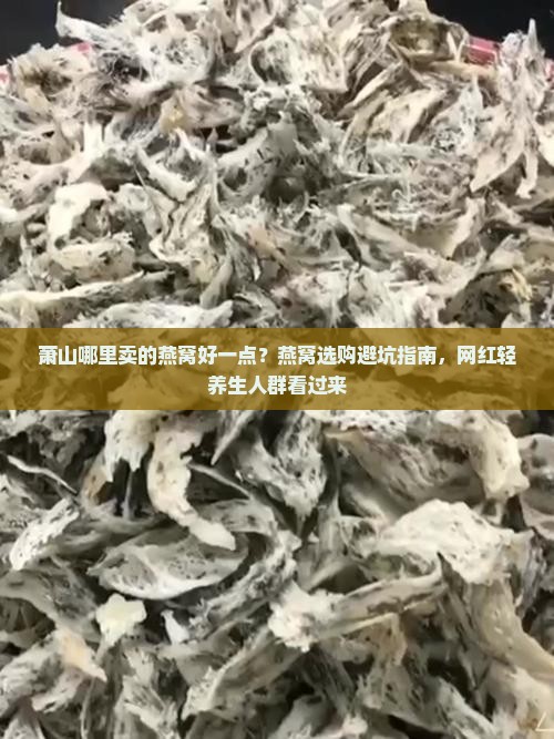 萧山哪里卖的燕窝好一点？燕窝选购避坑指南，网红轻养生人群看过来