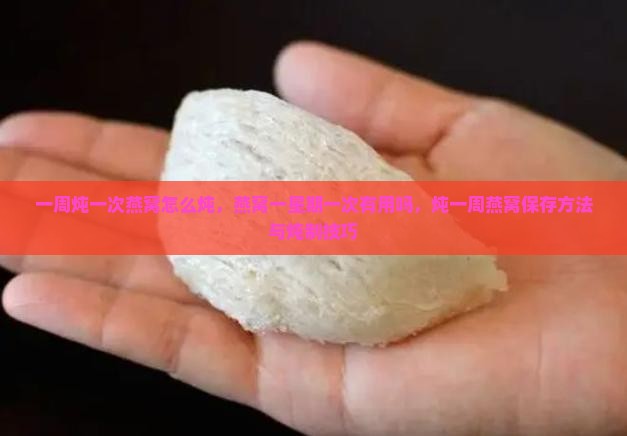 一周炖一次燕窝怎么炖，燕窝一星期一次有用吗，炖一周燕窝保存方法与炖制技巧