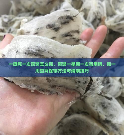 一周炖一次燕窝怎么炖，燕窝一星期一次有用吗，炖一周燕窝保存方法与炖制技巧