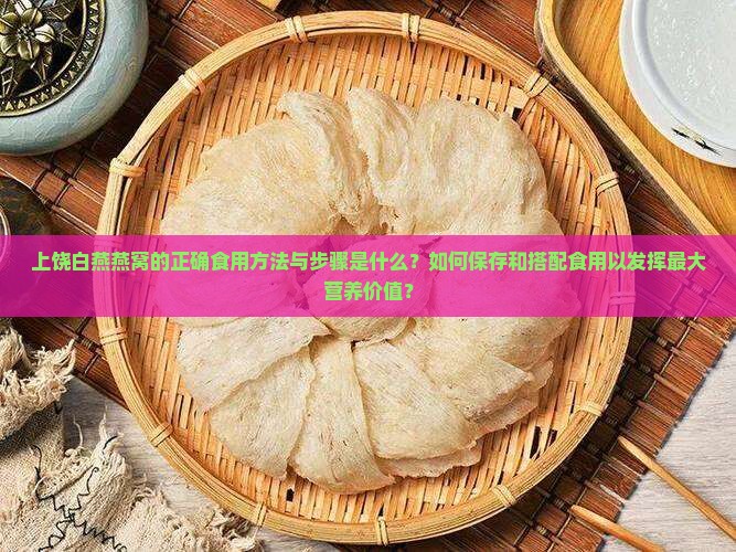 上饶白燕燕窝的正确食用方法与步骤是什么？如何保存和搭配食用以发挥最大营养价值？