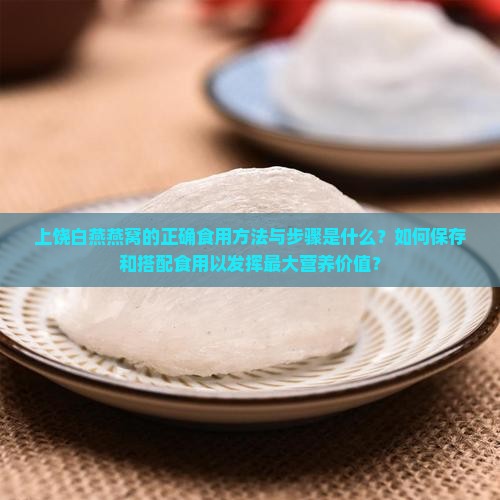 上饶白燕燕窝的正确食用方法与步骤是什么？如何保存和搭配食用以发挥最大营养价值？