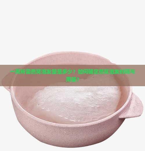 一周所需燕窝泡发量是多少？如何确定燕窝泡发时间与用量？