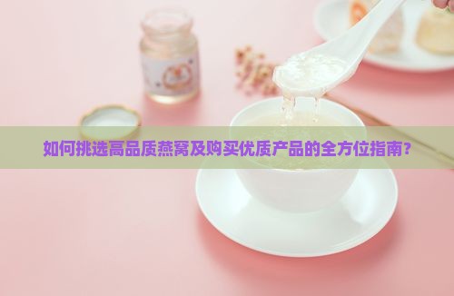 如何挑选高品质燕窝及购买优质产品的全方位指南？