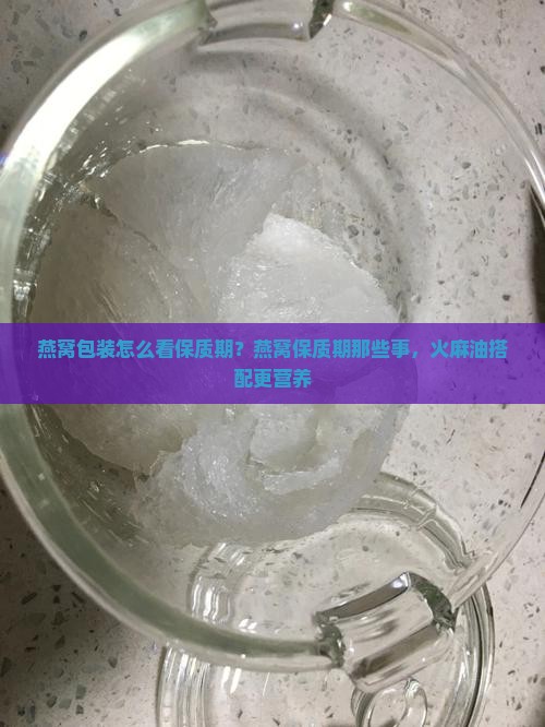 燕窝包装怎么看保质期？燕窝保质期那些事，火麻油搭配更营养