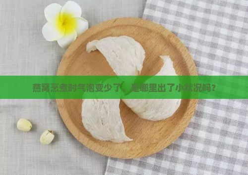 燕窝烹煮时气泡变少了，是哪里出了小状况吗？