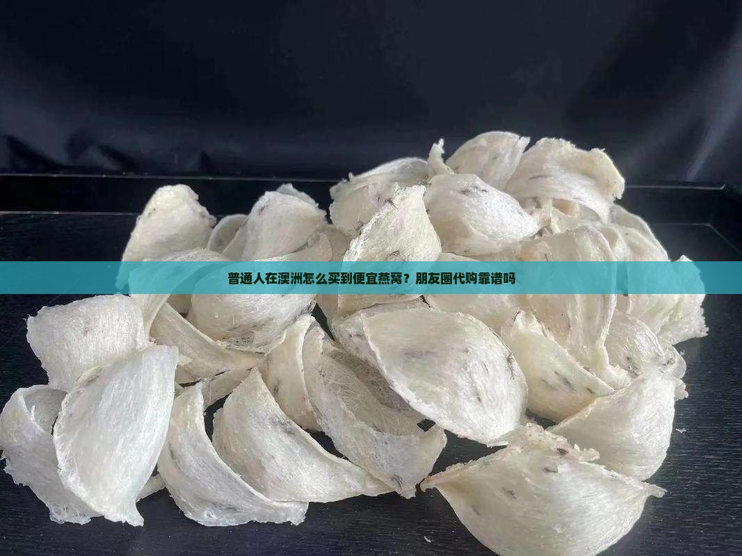 普通人在澳洲怎么买到便宜燕窝？朋友圈代购靠谱吗