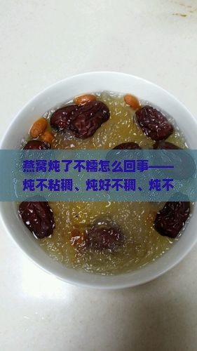 燕窝炖了不糯怎么回事——炖不粘稠、炖好不稠、炖不出稠稠感觉、炖不软的原因探究