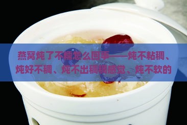 燕窝炖了不糯怎么回事——炖不粘稠、炖好不稠、炖不出稠稠感觉、炖不软的原因探究