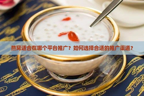 燕窝适合在哪个平台推广？如何选择合适的推广渠道？