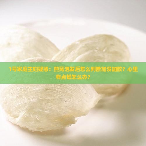 1号家庭主妇疑惑：燕窝泡发后怎么判断加没加胶？心里有点慌怎么办？