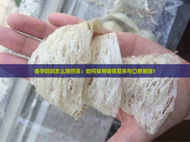 备孕妈妈怎么喝燕窝：如何食用确保营养与口感兼顾？
