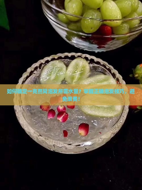 如何确定一克燕窝泡发所需水量？掌握正确泡发技巧，避免浪费！