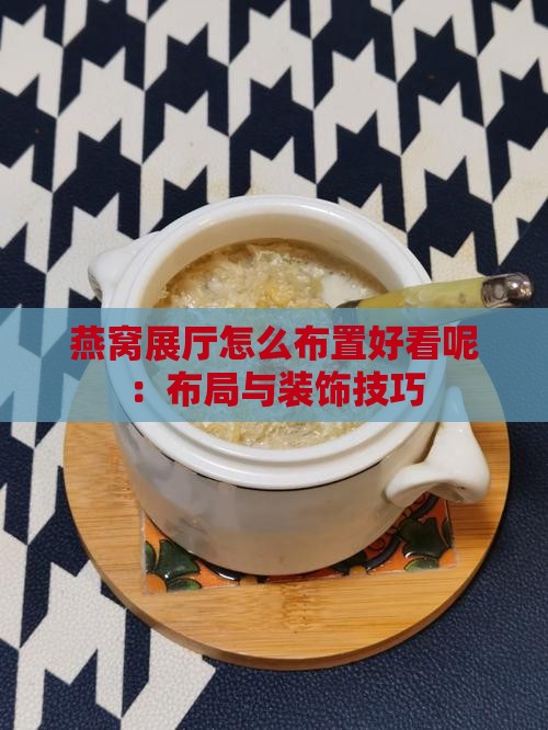 燕窝展厅怎么布置好看呢：布局与装饰技巧